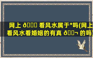 网上 🐈 看风水属于*
吗(网上看风水看婚姻的有真 🐬 的吗)